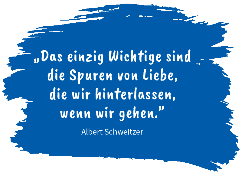  „Das einzig Wichtige sind die Spuren von Liebe,  die wir hinterlassen,  wenn wir gehen.” Zitat von Albert Schweitzer